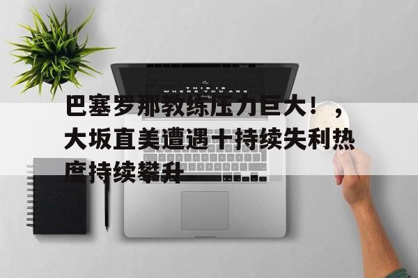 九游体育入口-包含巴塞罗那教练压力巨大！，大坂直美遭遇十持续失利热度持续攀升的词条-九游体育入口