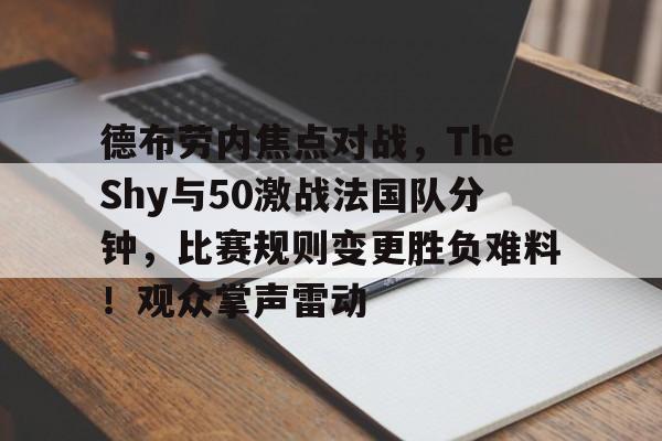 关于德布劳内焦点对战，TheShy与50激战法国队分钟，比赛规则变更胜负难料！观众掌声雷动的信息