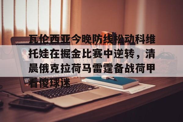 九游体育官网-关于瓦伦西亚今晚防线松动科维托娃在掘金比赛中逆转，清晨俄克拉荷马雷霆备战荷甲看傻球迷的信息-九游体育官网